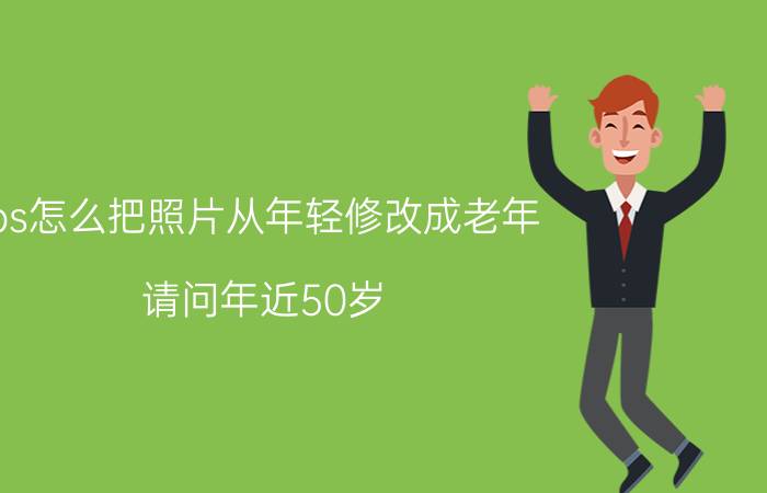 ps怎么把照片从年轻修改成老年 请问年近50岁，零基础可以自学ps吗？